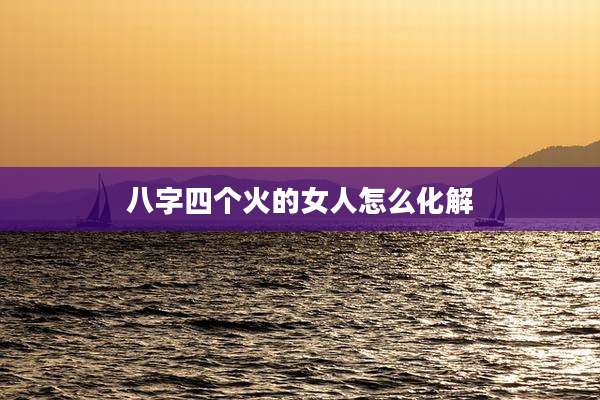 八字四个火的女人怎么化解