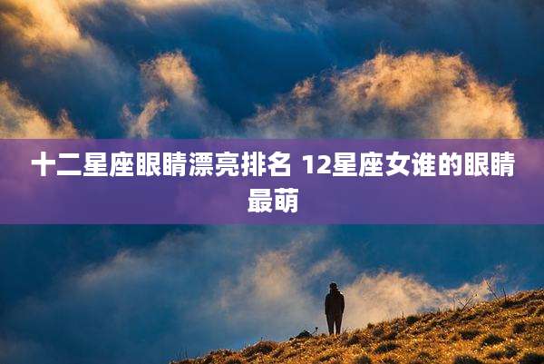 十二星座眼睛漂亮排名 12星座女谁的眼睛最萌