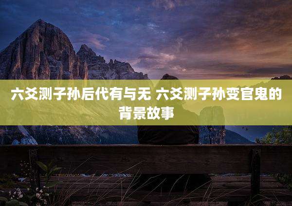 六爻测子孙后代有与无 六爻测子孙变官鬼的背景故事