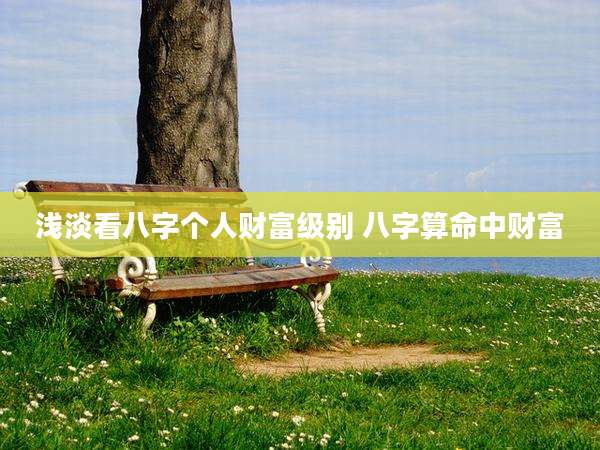 浅淡看八字个人财富级别 八字算命中财富