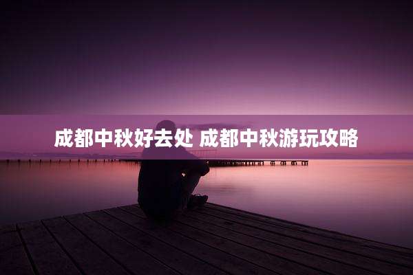 成都中秋好去处 成都中秋游玩攻略