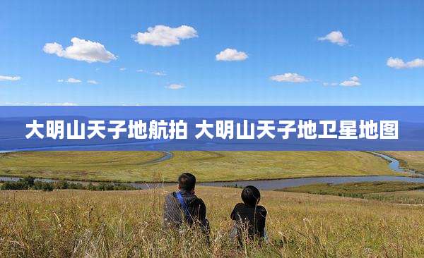 大明山天子地航拍 大明山天子地卫星地图