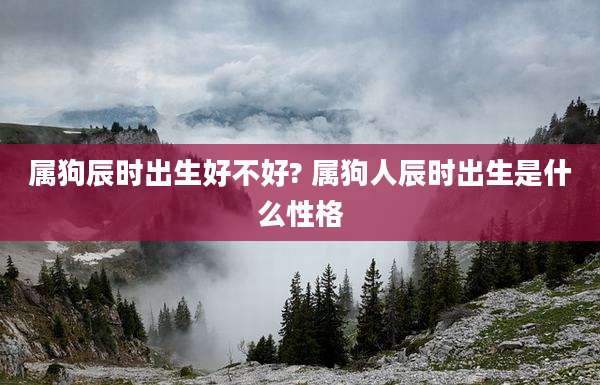 属狗辰时出生好不好? 属狗人辰时出生是什么性格