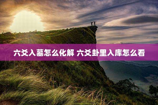 六爻入墓怎么化解 六爻卦里入库怎么看
