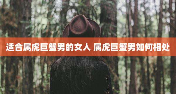 适合属虎巨蟹男的女人 属虎巨蟹男如何相处