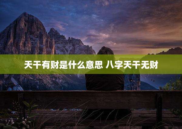 天干有财是什么意思 八字天干无财