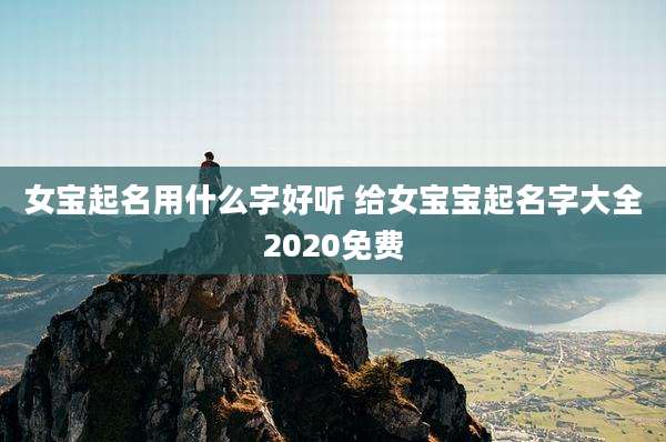女宝起名用什么字好听 给女宝宝起名字大全2020免费