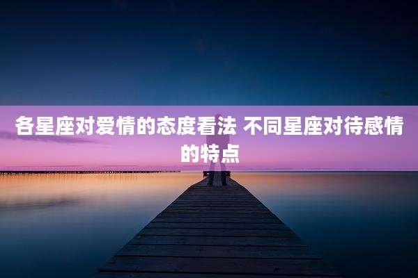 各星座对爱情的态度看法 不同星座对待感情的特点