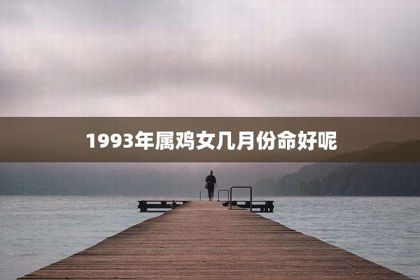 1993年属鸡女几月份命好呢