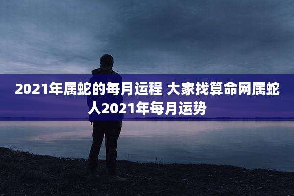 2021年属蛇的每月运程 大家找算命网属蛇人2021年每月运势