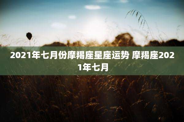 2021年七月份摩羯座星座运势 摩羯座2021年七月