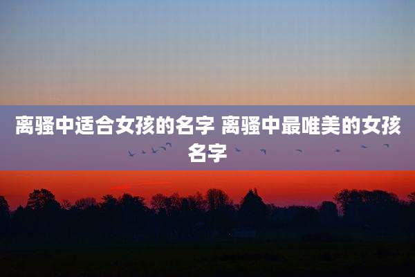 离骚中适合女孩的名字 离骚中最唯美的女孩名字
