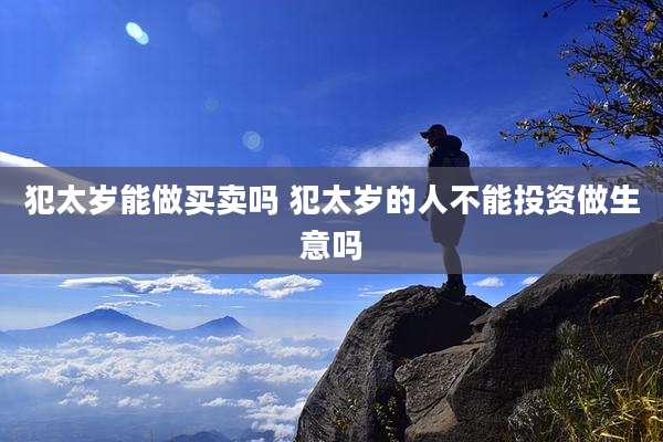 犯太岁能做买卖吗 犯太岁的人不能投资做生意吗