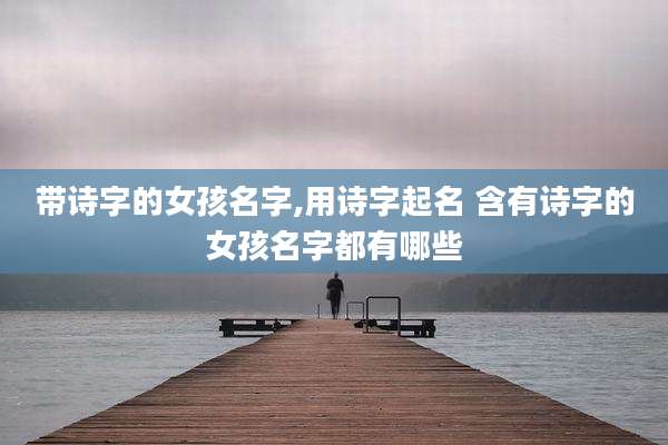 带诗字的女孩名字,用诗字起名 含有诗字的女孩名字都有哪些
