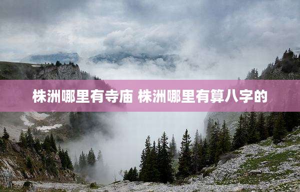 株洲哪里有寺庙 株洲哪里有算八字的