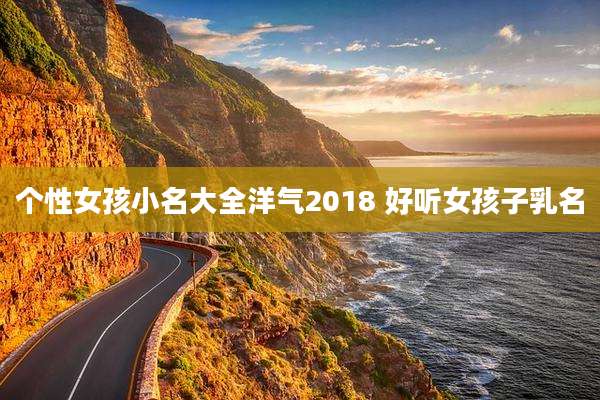 个性女孩小名大全洋气2018 好听女孩子乳名