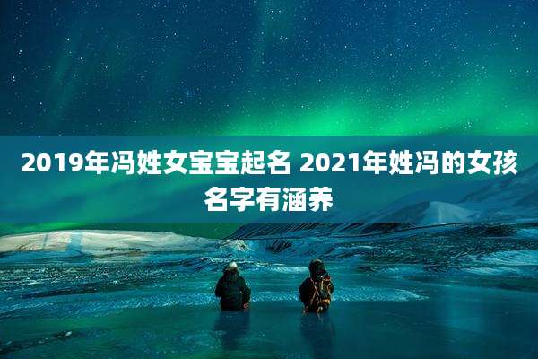 2019年冯姓女宝宝起名 2021年姓冯的女孩名字有涵养