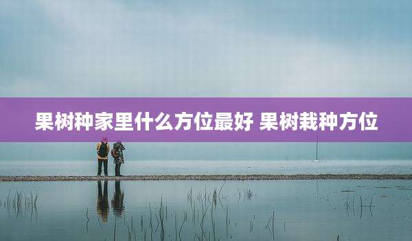 果树种家里什么方位最好 果树栽种方位