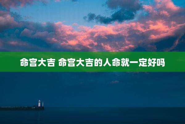 命宫大吉 命宫大吉的人命就一定好吗