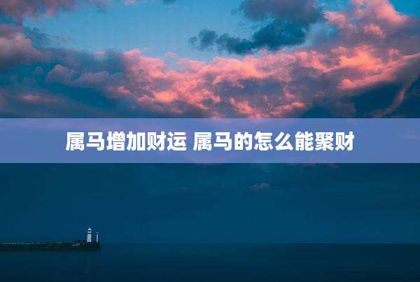 属马增加财运 属马的怎么能聚财