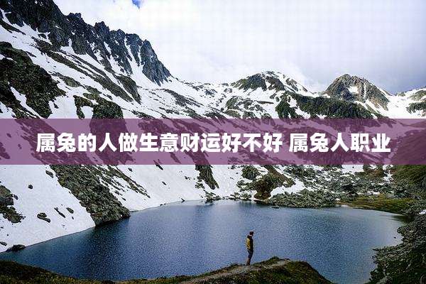 属兔的人做生意财运好不好 属兔人职业