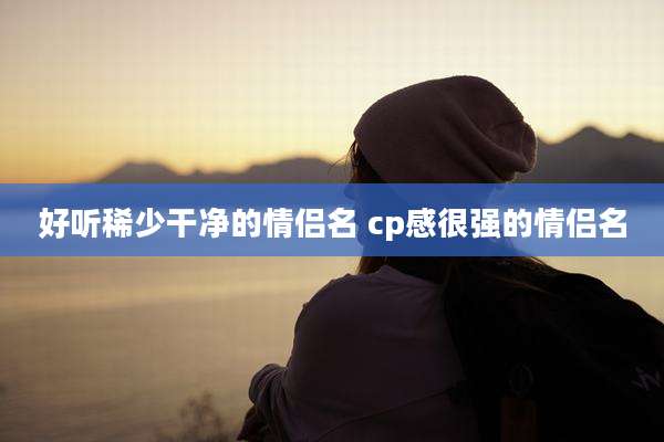 好听稀少干净的情侣名 cp感很强的情侣名