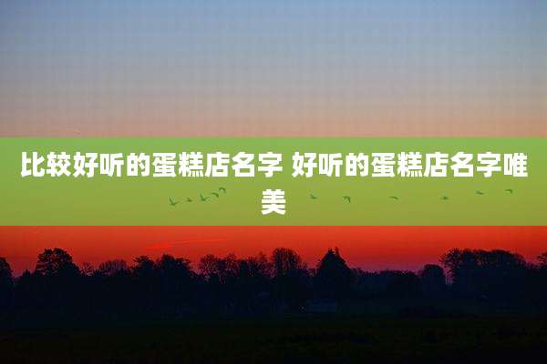 比较好听的蛋糕店名字 好听的蛋糕店名字唯美