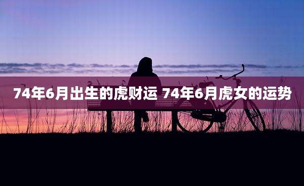 74年6月出生的虎财运 74年6月虎女的运势