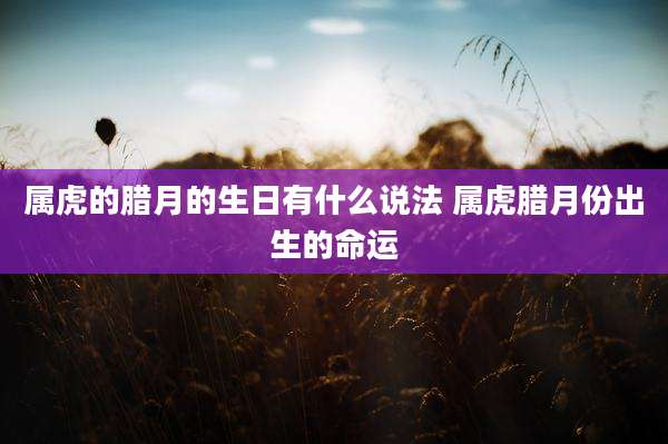 属虎的腊月的生日有什么说法 属虎腊月份出生的命运