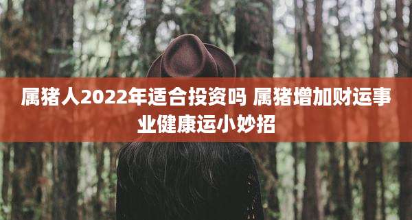 属猪人2022年适合投资吗 属猪增加财运事业健康运小妙招