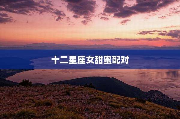 十二星座女甜蜜配对