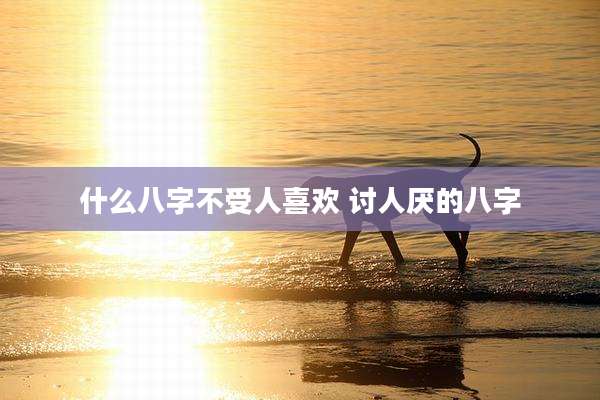 什么八字不受人喜欢 讨人厌的八字