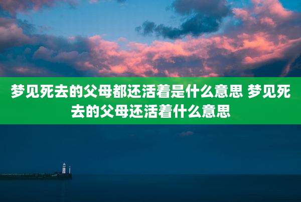 梦见死去的父母都还活着是什么意思 梦见死去的父母还活着什么意思