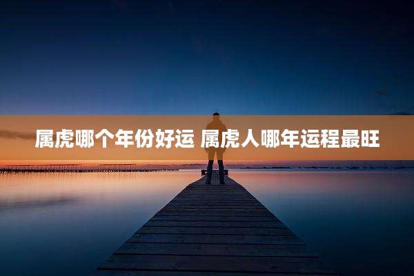 属虎哪个年份好运 属虎人哪年运程最旺