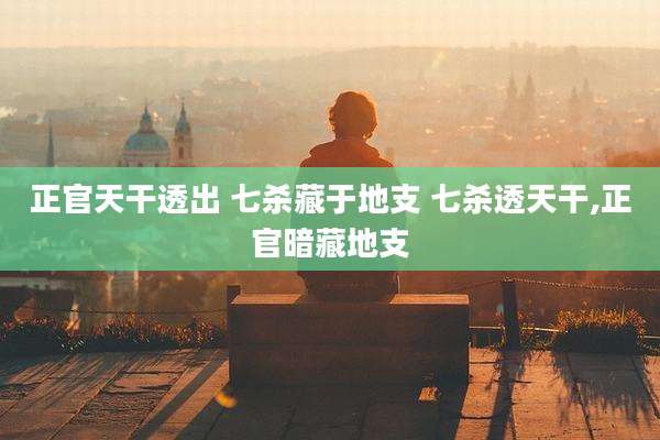 正官天干透出 七杀藏于地支 七杀透天干,正官暗藏地支