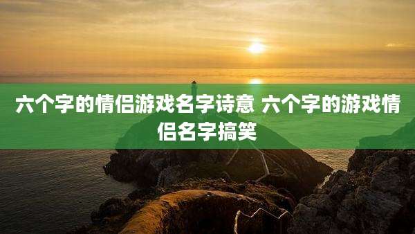 六个字的情侣游戏名字诗意 六个字的游戏情侣名字搞笑