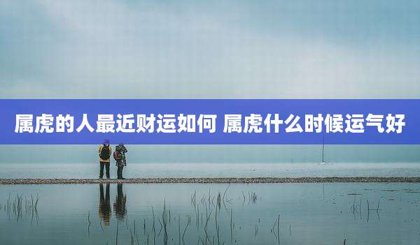 属虎的人最近财运如何 属虎什么时候运气好