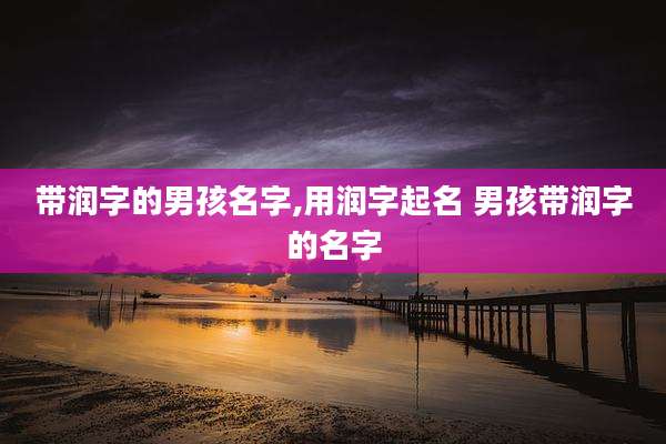 带润字的男孩名字,用润字起名 男孩带润字的名字
