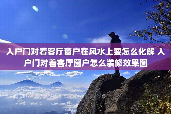 入户门对着客厅窗户在风水上要怎么化解 入户门对着客厅窗户怎么装修效果图