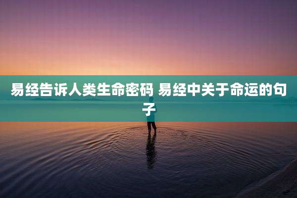 易经告诉人类生命密码 易经中关于命运的句子