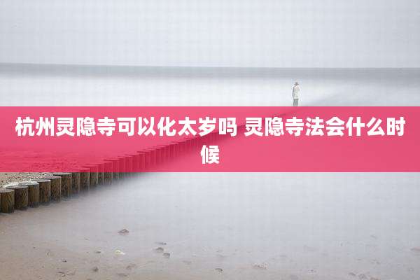 杭州灵隐寺可以化太岁吗 灵隐寺法会什么时候
