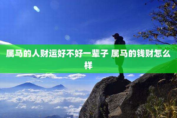 属马的人财运好不好一辈子 属马的钱财怎么样