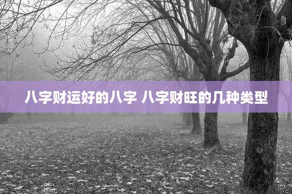 八字财运好的八字 八字财旺的几种类型