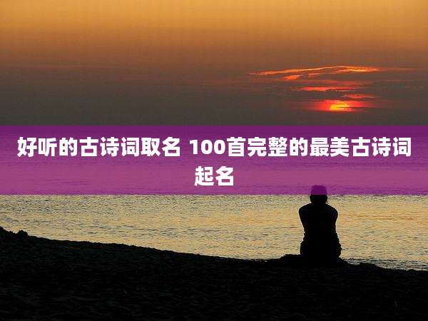 好听的古诗词取名 100首完整的最美古诗词起名