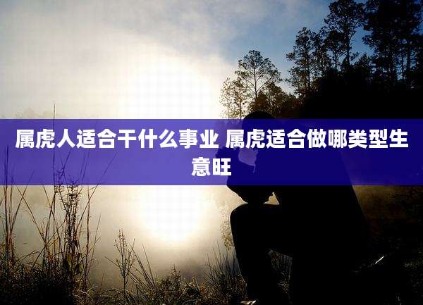 属虎人适合干什么事业 属虎适合做哪类型生意旺