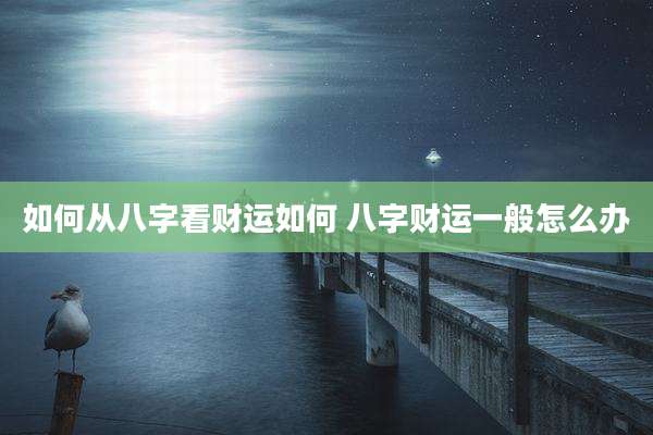 如何从八字看财运如何 八字财运一般怎么办