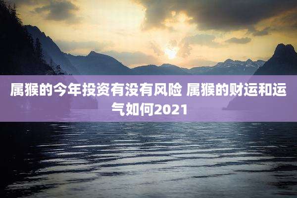属猴的今年投资有没有风险 属猴的财运和运气如何2021