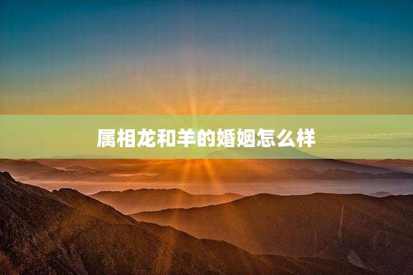 属相龙和羊的婚姻怎么样