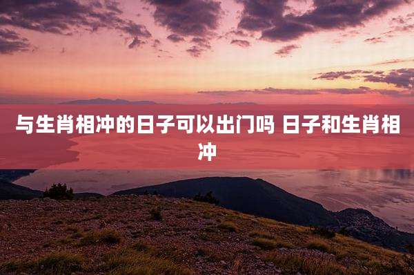 与生肖相冲的日子可以出门吗 日子和生肖相冲