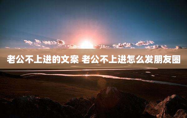 老公不上进的文案 老公不上进怎么发朋友圈